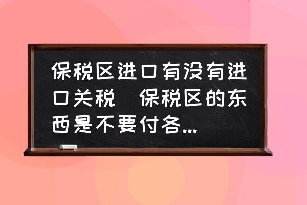 保稅區(qū)進(jìn)口有沒有進(jìn)口關(guān)稅(保稅區(qū)的東西是不要付各種稅的嗎？)