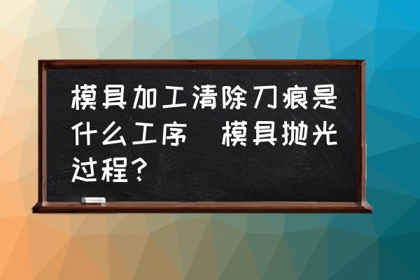 模具加工清除刀痕是什么工序(模具拋光過程？)