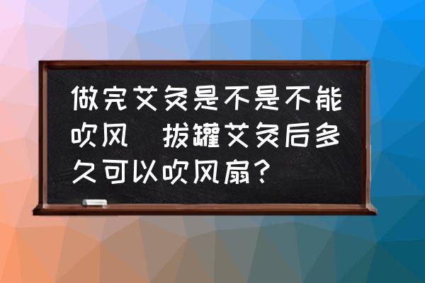 做完艾灸是不是不能吹風(fēng)(拔罐艾灸后多久可以吹風(fēng)扇？)
