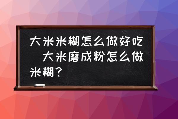 大米米糊怎么做好吃(大米磨成粉怎么做米糊？)