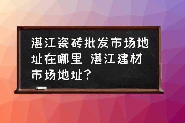 湛江瓷磚批發(fā)市場(chǎng)地址在哪里 湛江建材市場(chǎng)地址？