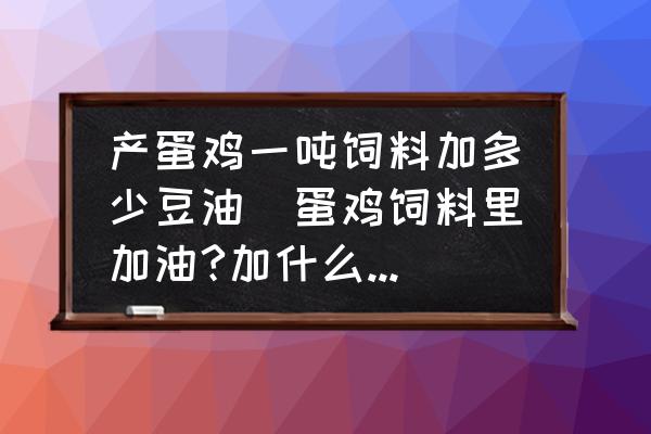 產蛋雞一噸飼料加多少豆油(蛋雞飼料里加油?加什么油?加多少合適？)
