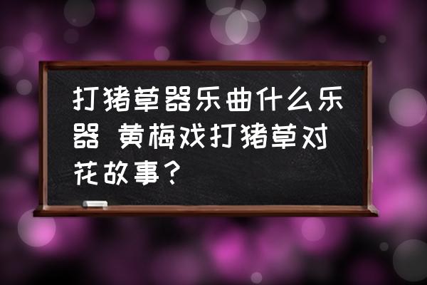 打豬草器樂曲什么樂器 黃梅戲打豬草對花故事？
