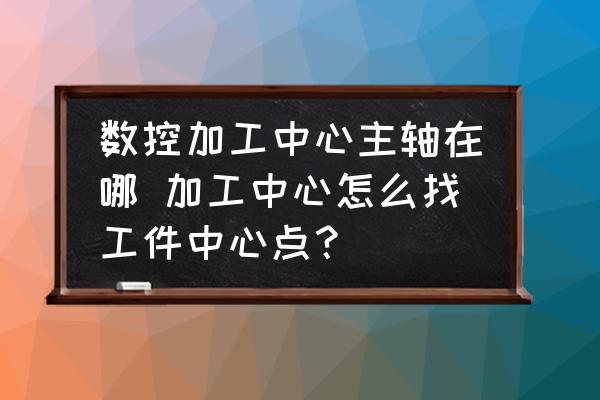 數(shù)控加工中心主軸在哪 加工中心怎么找工件中心點？
