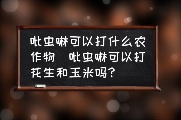 吡蟲啉可以打什么農作物(吡蟲啉可以打花生和玉米嗎？)