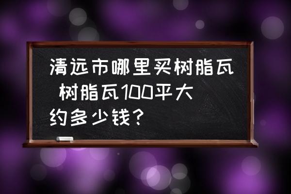 清遠市哪里買樹脂瓦 樹脂瓦100平大約多少錢？