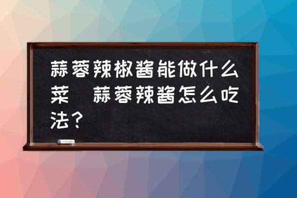 蒜蓉辣椒醬能做什么菜(蒜蓉辣醬怎么吃法？)