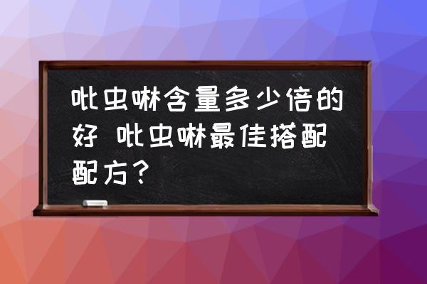 吡蟲啉含量多少倍的好 吡蟲啉最佳搭配配方？