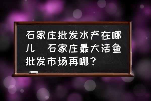 石家莊批發(fā)水產(chǎn)在哪兒(石家莊最大活魚批發(fā)市場再哪？)