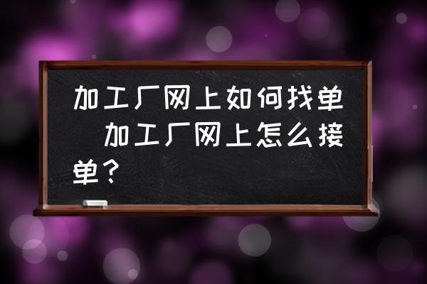 加工廠網(wǎng)上如何找單(加工廠網(wǎng)上怎么接單？)