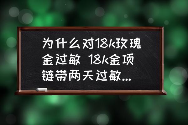 為什么對(duì)18k玫瑰金過(guò)敏 18k金項(xiàng)鏈帶兩天過(guò)敏是怎么回事？