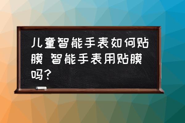 兒童智能手表如何貼膜 智能手表用貼膜嗎？