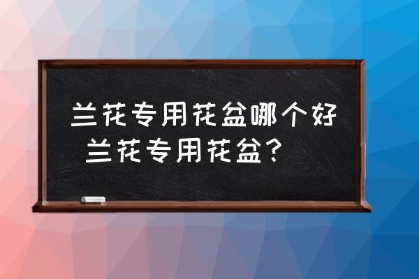 蘭花專用花盆哪個(gè)好 蘭花專用花盆？