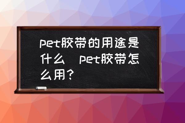 pet膠帶的用途是什么(pet膠帶怎么用？)