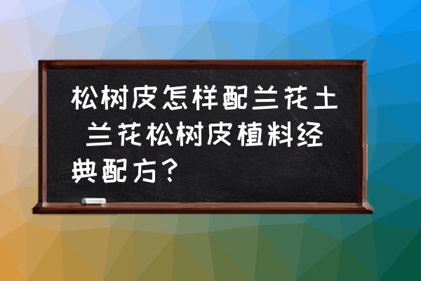 松樹皮怎樣配蘭花土 蘭花松樹皮植料經(jīng)典配方？