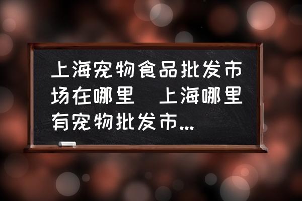 上海寵物食品批發(fā)市場在哪里(上海哪里有寵物批發(fā)市場需要具體地址？)