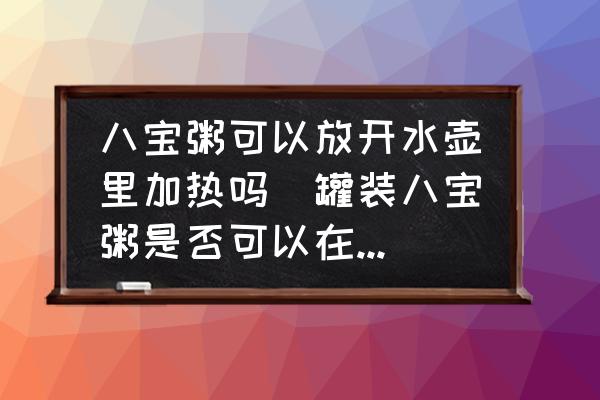 八寶粥可以放開水壺里加熱嗎(罐裝八寶粥是否可以在水壺里溫熱？)
