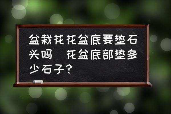 盆栽花花盆底要墊石頭嗎(花盆底部墊多少石子？)