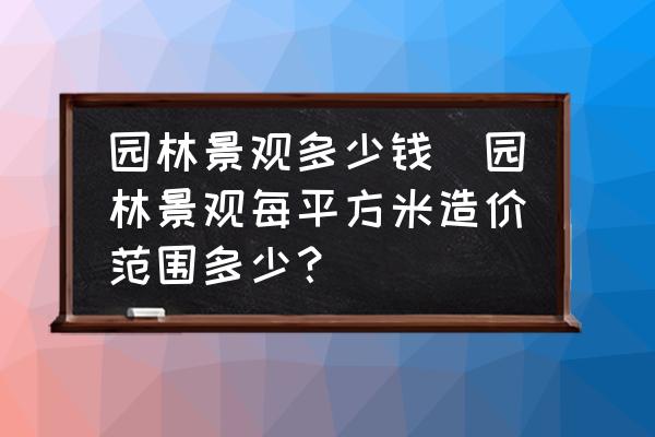 園林景觀多少錢(園林景觀每平方米造價(jià)范圍多少？)
