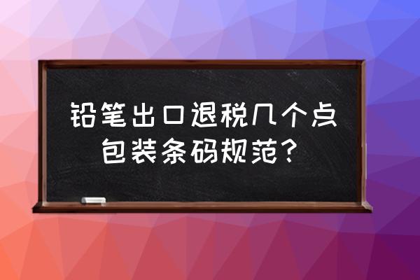 鉛筆出口退稅幾個點(包裝條碼規(guī)范？)
