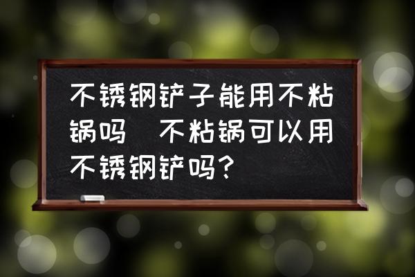 不銹鋼鏟子能用不粘鍋嗎(不粘鍋可以用不銹鋼鏟嗎？)