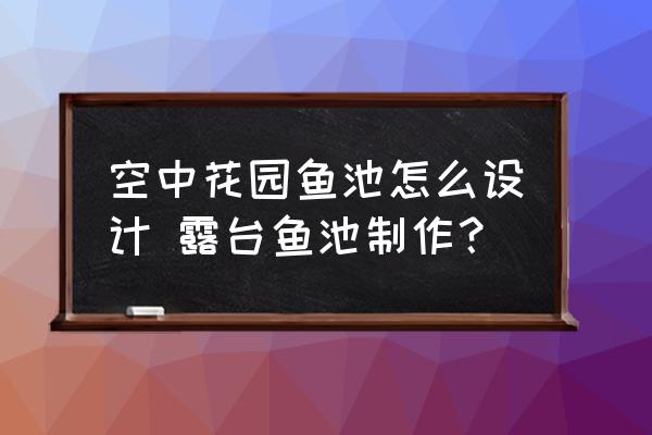 空中花園魚池怎么設計 露臺魚池制作？