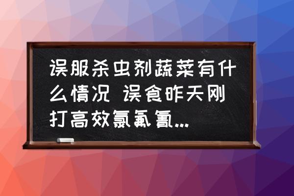 誤服殺蟲(chóng)劑蔬菜有什么情況 誤食昨天剛打高效氯氟氰菊脂農(nóng)藥的蔬菜怎么？