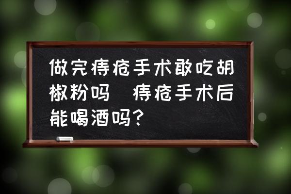 做完痔瘡手術(shù)敢吃胡椒粉嗎(痔瘡手術(shù)后能喝酒嗎？)