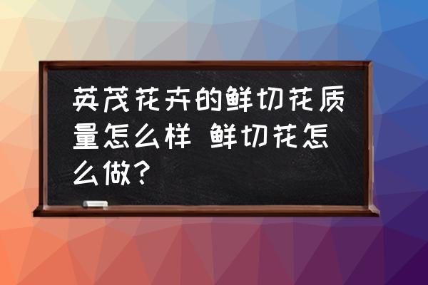 英茂花卉的鮮切花質(zhì)量怎么樣 鮮切花怎么做？