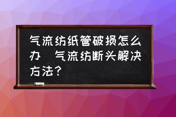 氣流紡紙管破損怎么辦(氣流紡斷頭解決方法？)