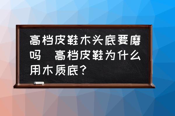 高檔皮鞋木頭底要磨嗎(高檔皮鞋為什么用木質(zhì)底？)