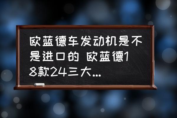 歐藍(lán)德車發(fā)動(dòng)機(jī)是不是進(jìn)口的 歐藍(lán)德18款24三大件是進(jìn)口的嗎？