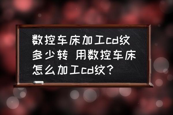 數(shù)控車床加工cd紋多少轉 用數(shù)控車床怎么加工cd紋？