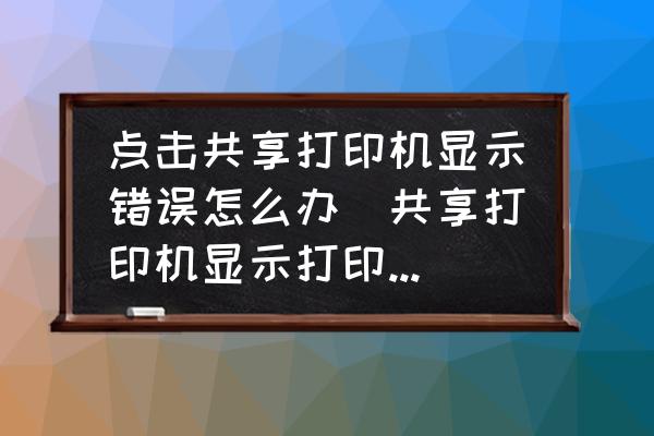 點(diǎn)擊共享打印機(jī)顯示錯(cuò)誤怎么辦(共享打印機(jī)顯示打印錯(cuò)誤怎么處理？)