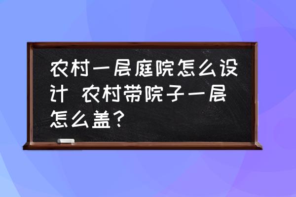 農(nóng)村一層庭院怎么設(shè)計 農(nóng)村帶院子一層怎么蓋？