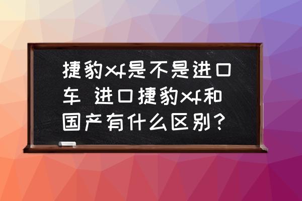捷豹xf是不是進(jìn)口車 進(jìn)口捷豹xf和國(guó)產(chǎn)有什么區(qū)別？