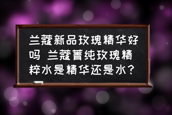 蘭蔻新品玫瑰精華好嗎 蘭蔻菁純玫瑰精粹水是精華還是水？