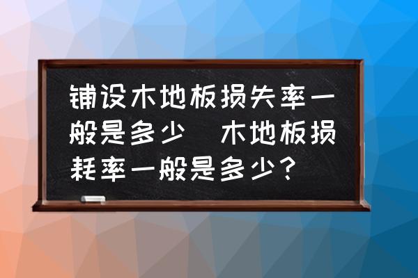 鋪設(shè)木地板損失率一般是多少(木地板損耗率一般是多少？)