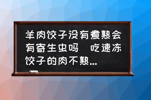 羊肉餃子沒有煮熟會有寄生蟲嗎(吃速凍餃子的肉不熟會有豬肉絳蟲嗎？)