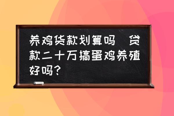 養(yǎng)雞貨款劃算嗎(貸款二十萬搞蛋雞養(yǎng)殖好嗎？)
