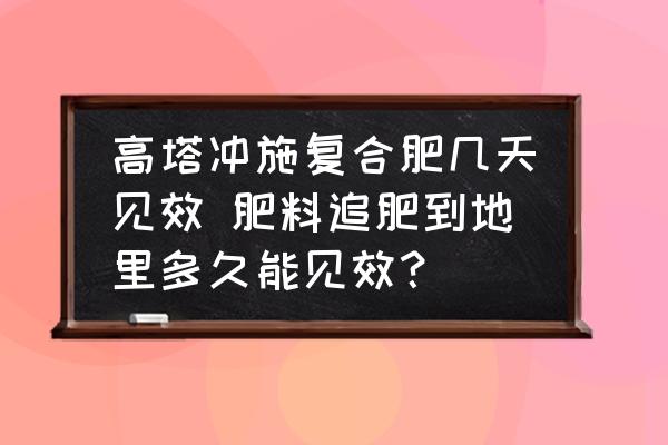 高塔沖施復(fù)合肥幾天見效 肥料追肥到地里多久能見效？