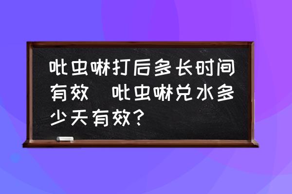 吡蟲啉打后多長時(shí)間有效(吡蟲啉兌水多少天有效？)