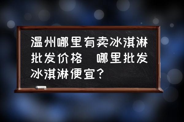 溫州哪里有賣冰淇淋批發(fā)價格(哪里批發(fā)冰淇淋便宜？)