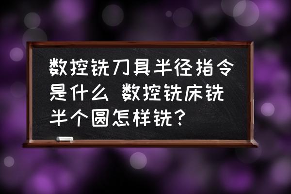 數(shù)控銑刀具半徑指令是什么 數(shù)控銑床銑半個圓怎樣銑？