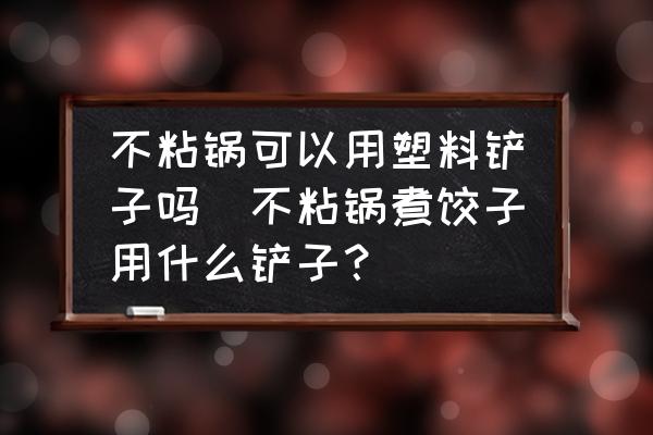 不粘鍋可以用塑料鏟子嗎(不粘鍋煮餃子用什么鏟子？)