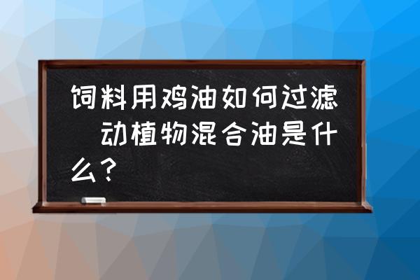 飼料用雞油如何過濾(動植物混合油是什么？)