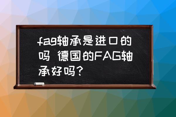 fag軸承是進口的嗎 德國的FAG軸承好嗎？