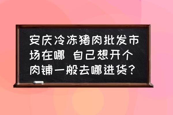 安慶冷凍豬肉批發(fā)市場在哪 自己想開個肉鋪一般去哪進貨？