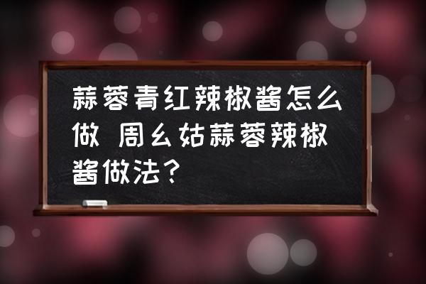 蒜蓉青紅辣椒醬怎么做 周幺姑蒜蓉辣椒醬做法？