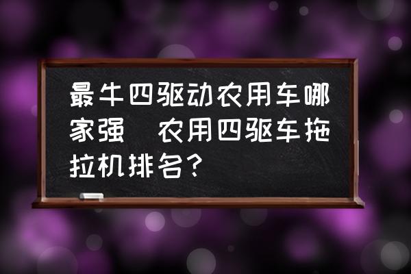 最牛四驅(qū)動(dòng)農(nóng)用車哪家強(qiáng)(農(nóng)用四驅(qū)車拖拉機(jī)排名？)